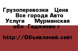 Грузоперевозки › Цена ­ 1 - Все города Авто » Услуги   . Мурманская обл.,Гаджиево г.